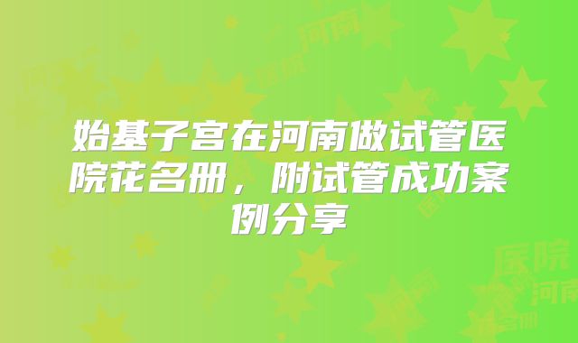 始基子宫在河南做试管医院花名册，附试管成功案例分享