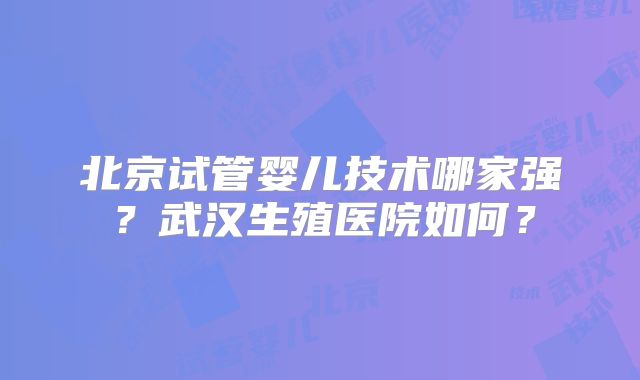 北京试管婴儿技术哪家强?武汉生殖医院如何?