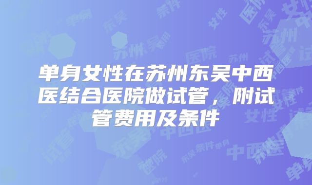 单身女性在苏州东吴中西医结合医院做试管,附试管费用及条件
