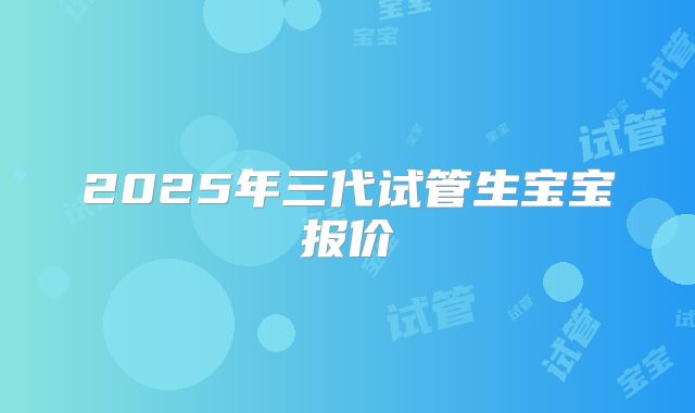 2025年三代试管生宝宝报价