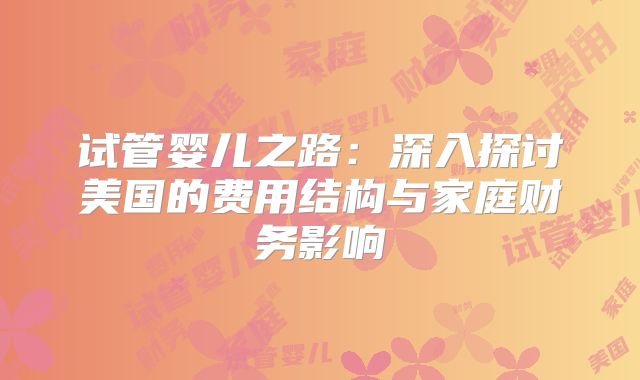 试管婴儿之路:深入探讨美国的费用结构与家庭财务影响