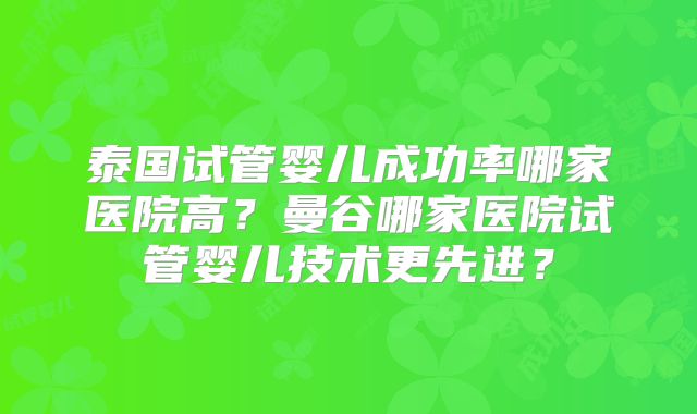 泰国试管婴儿成功率哪家医院高？曼谷哪家医院试管婴儿技术更先进？