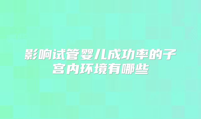 影响试管婴儿成功率的子宫内环境有哪些