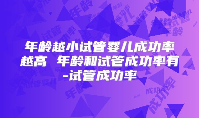 年龄越小试管婴儿成功率越高 年龄和试管成功率有-试管成功率