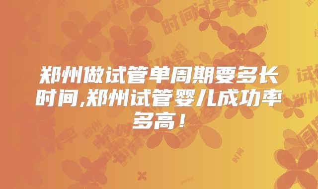 郑州做试管单周期要多长时间,郑州试管婴儿成功率多高!