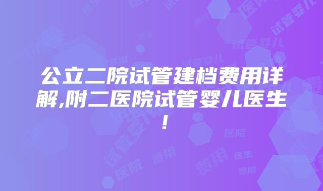 公立二院试管建档费用详解,附二医院试管婴儿医生！