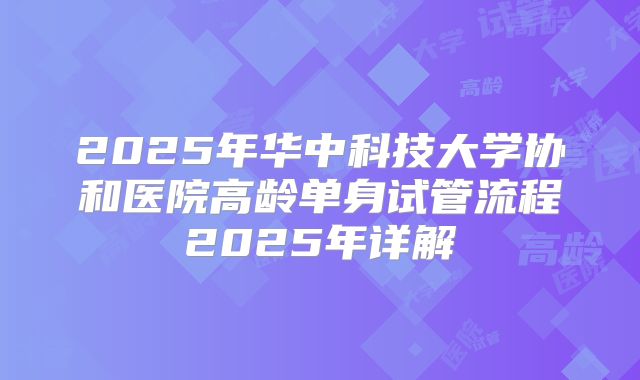 2025年华中科技大学协和医院高龄单身试管流程2025年详解