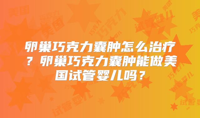 卵巢巧克力囊肿怎么治疗?卵巢巧克力囊肿能做美国试管婴儿吗?