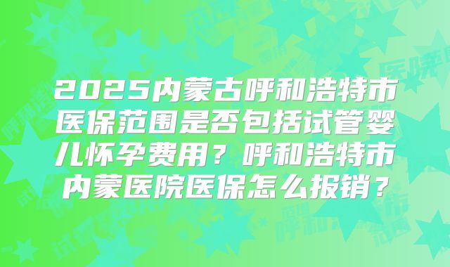 2025内蒙古呼和浩特市医保范围是否包括试管婴儿怀孕费用?呼和浩特市内蒙医院医保怎么报销?