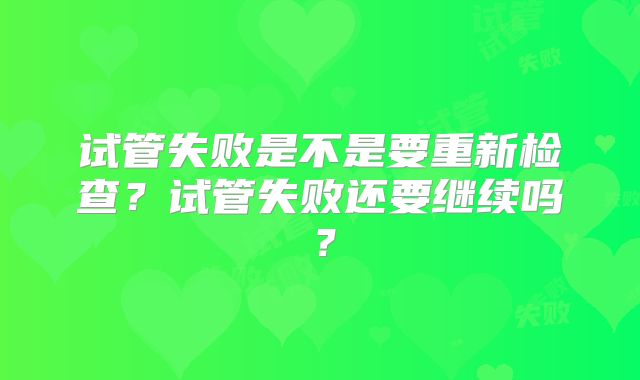 试管失败是不是要重新检查?试管失败还要继续吗?