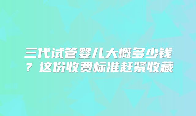 三代试管婴儿大概多少钱?这份收费标准赶紧收藏