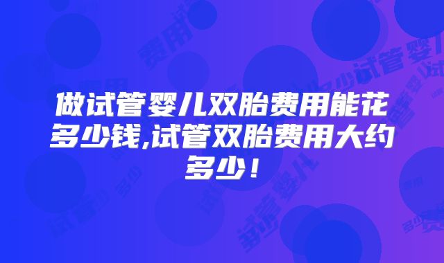 做试管婴儿双胎费用能花多少钱,试管双胎费用大约多少!