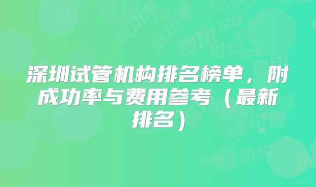 深圳试管机构排名榜单，附成功率与费用参考（最新排名）