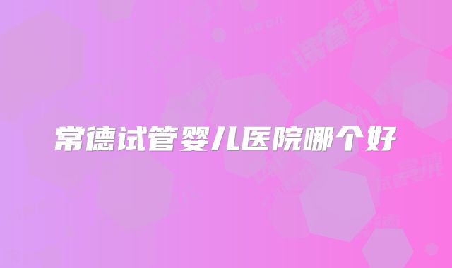 常德试管婴儿医院哪个好