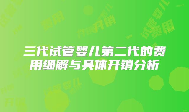三代试管婴儿第二代的费用细解与具体开销分析