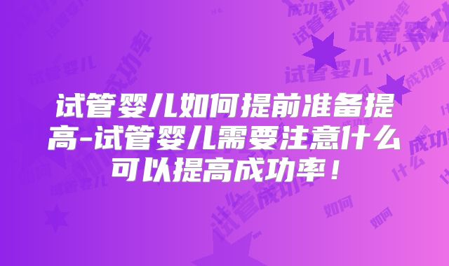试管婴儿如何提前准备提高-试管婴儿需要注意什么可以提高成功率!