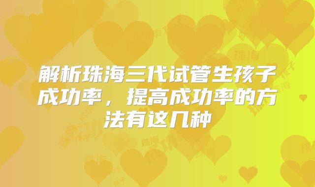 解析珠海三代试管生孩子成功率,提高成功率的方法有这几种