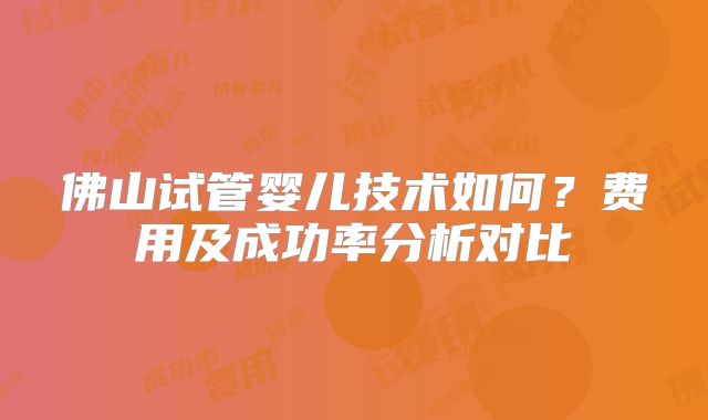 佛山试管婴儿技术如何?费用及成功率分析对比
