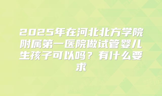 2025年在河北北方学院附属第一医院做试管婴儿生孩子可以吗？有什么要求
