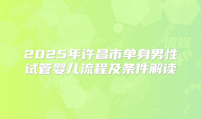 2025年许昌市单身男性试管婴儿流程及条件解读