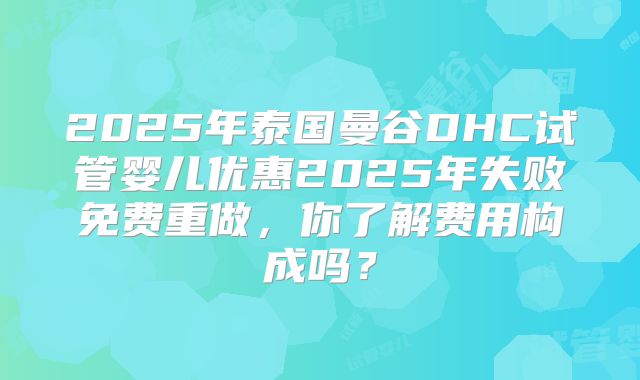 2025年泰国曼谷DHC试管婴儿优惠2025年失败免费重做，你了解费用构成吗？