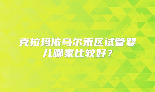 克拉玛依乌尔禾区试管婴儿哪家比较好?