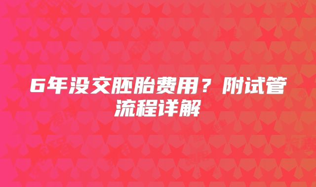 6年没交胚胎费用？附试管流程详解