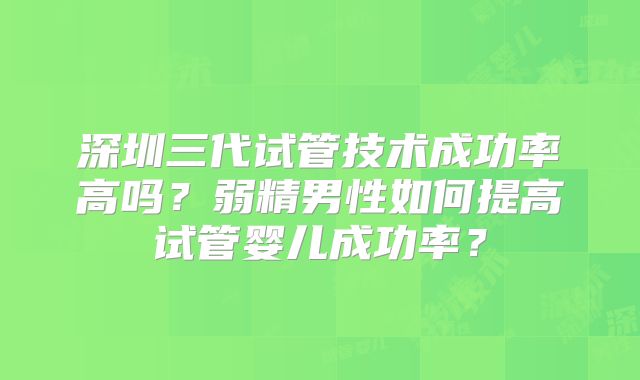 深圳三代试管技术成功率高吗？弱精男性如何提高试管婴儿成功率？