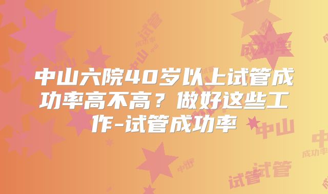 中山六院40岁以上试管成功率高不高？做好这些工作-试管成功率