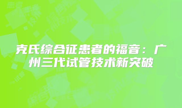 克氏综合征患者的福音:广州三代试管技术新突破