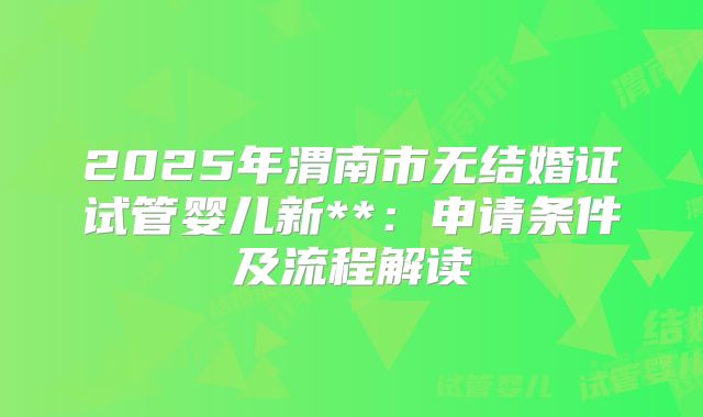 2025年渭南市无结婚证试管婴儿新**：申请条件及流程解读