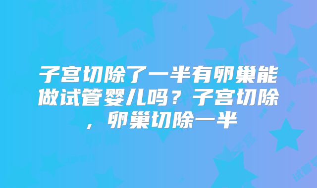子宫切除了一半有卵巢能做试管婴儿吗?子宫切除,卵巢切除一半