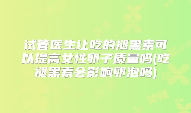 试管医生让吃的褪黑素可以提高女性卵子质量吗(吃褪黑素会影响卵泡吗)