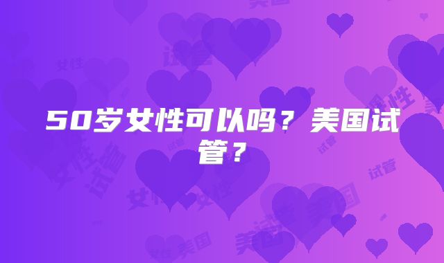 50岁女性可以吗?美国试管?