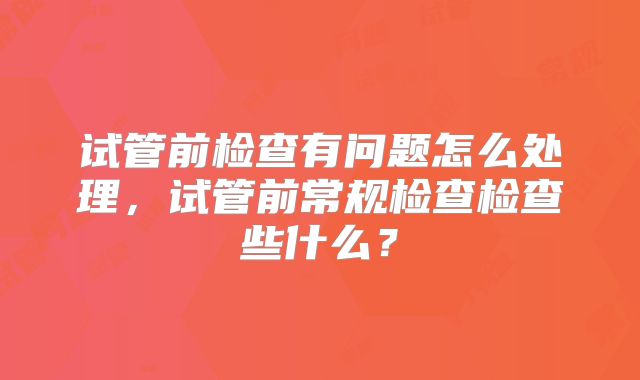 试管前检查有问题怎么处理,试管前常规检查检查些什么?