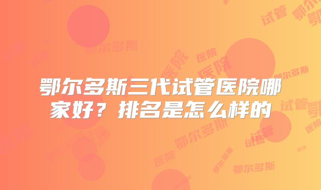 鄂尔多斯三代试管医院哪家好?排名是怎么样的
