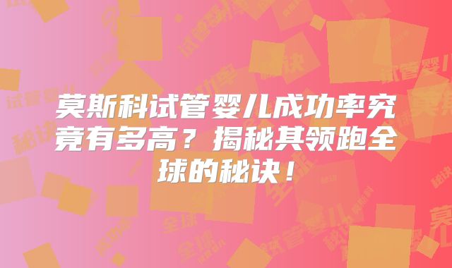莫斯科试管婴儿成功率究竟有多高?揭秘其领跑全球的秘诀!