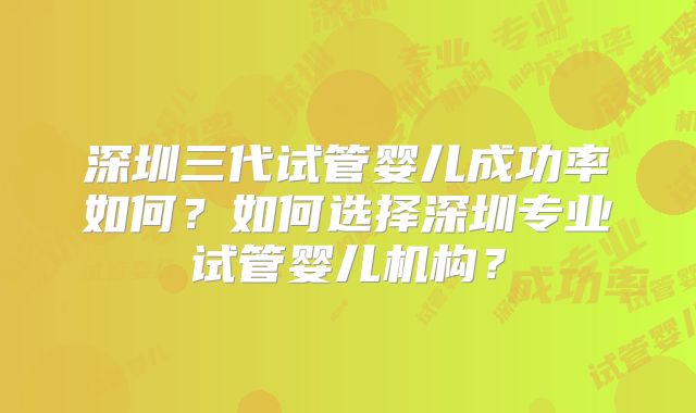 深圳三代试管婴儿成功率如何？如何选择深圳专业试管婴儿机构？