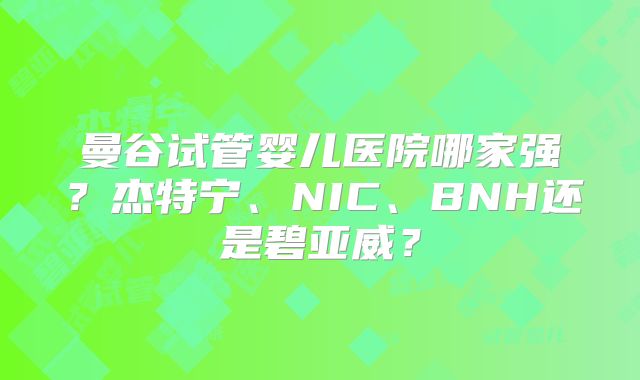 曼谷试管婴儿医院哪家强?杰特宁、NIC、BNH还是碧亚威?