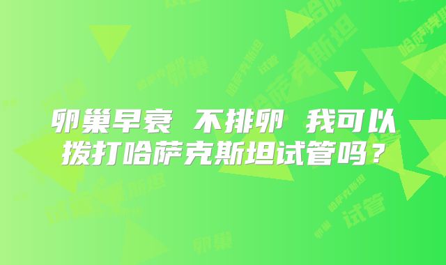 卵巢早衰 不排卵 我可以拨打哈萨克斯坦试管吗?