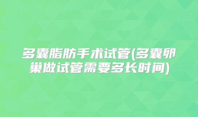 多囊脂肪手术试管(多囊卵巢做试管需要多长时间)