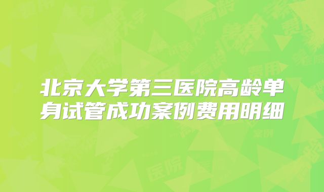 北京大学第三医院高龄单身试管成功案例费用明细