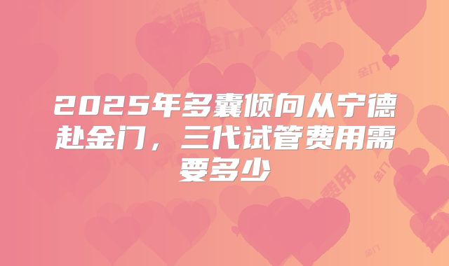 2025年多囊倾向从宁德赴金门,三代试管费用需要多少