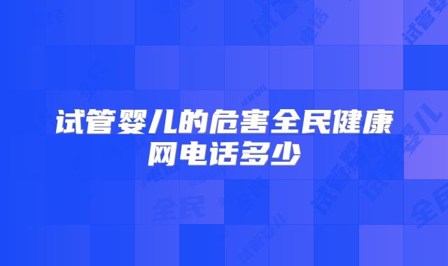 试管婴儿的危害全民健康网电话多少