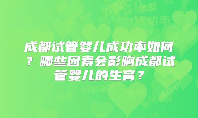 成都试管婴儿成功率如何？哪些因素会影响成都试管婴儿的生育？