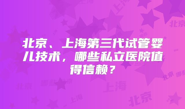 北京、上海第三代试管婴儿技术,哪些私立医院值得信赖?