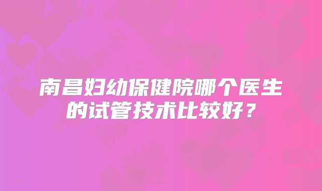南昌妇幼保健院哪个医生的试管技术比较好?