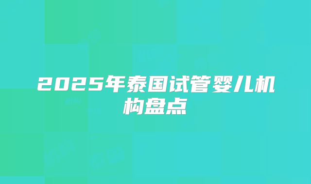 2025年泰国试管婴儿机构盘点