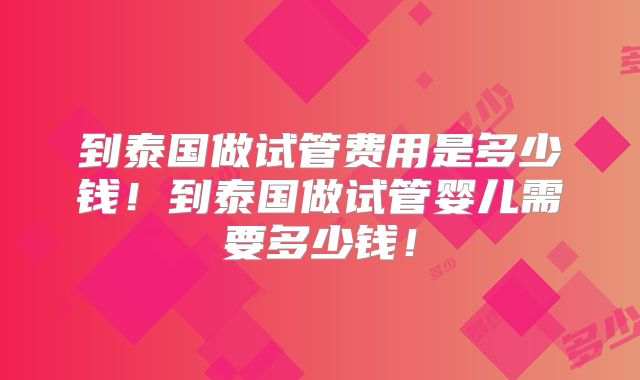 到泰国做试管费用是多少钱!到泰国做试管婴儿需要多少钱!