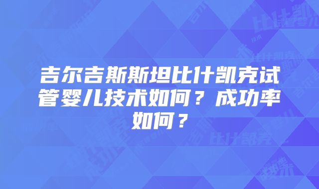 吉尔吉斯斯坦比什凯克试管婴儿技术如何?成功率如何?
